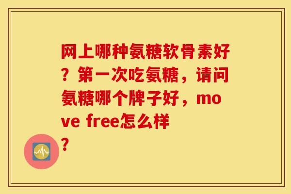 网上哪种氨糖软骨素好？第一次吃氨糖，请问氨糖哪个牌子好，move free怎么样？