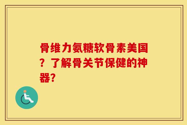 骨维力氨糖软骨素美国?了解骨关节保健的神器? 骨维力氨糖软骨素美国?了解骨关节保健的神器?