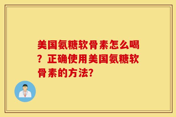 美国氨糖软骨素怎么喝?正确使用美国氨糖软骨素的方法? 美国氨糖软骨素怎么喝?正确使用美国氨糖软骨素的方法?