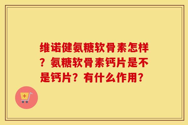 维诺健氨糖软骨素怎样？氨糖软骨素钙片是不是钙片？有什么作用？