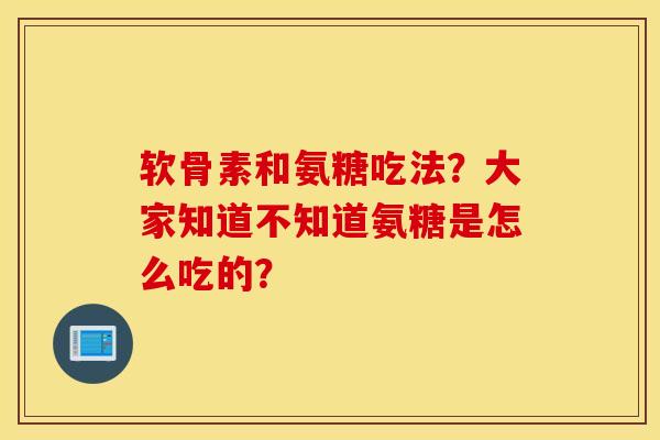 软骨素和氨糖吃法？大家知道不知道氨糖是怎么吃的？