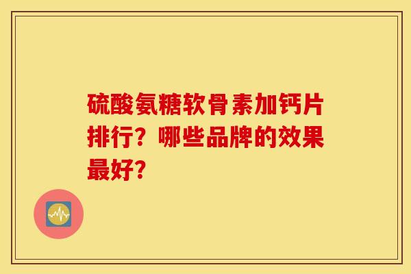硫酸氨糖软骨素加钙片排行?哪些品牌的效果好? 硫酸氨糖软骨素加钙片排行?哪些品牌的效果好?