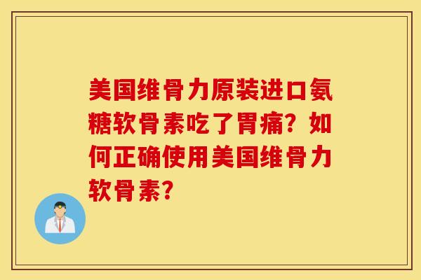 美国维骨力原装进口氨糖软骨素吃了胃痛?如何正确使用美国维骨力软骨素? 美国维骨力原装进口氨糖软骨素吃了胃痛?如何正确使用美国维骨力软骨素?