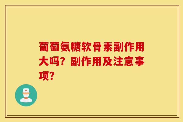 葡萄氨糖软骨素副作用大吗?副作用及注意事项? 葡萄氨糖软骨素副作用大吗?副作用及注意事项?