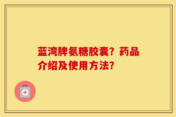 蓝湾牌氨糖胶囊?药品介绍及使用方法? 蓝湾牌氨糖胶囊?药品介绍及使用方法?