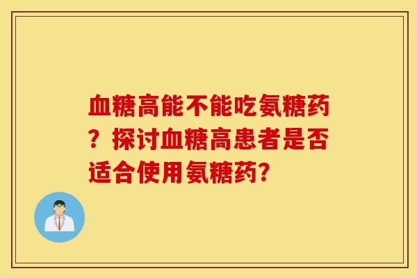 高能不能吃氨糖药?探讨高患者是否适合使用氨糖药? 高能不能吃氨糖药?探讨高患者是否适合使用氨糖药?