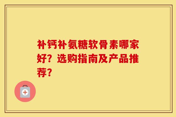 补钙补氨糖软骨素哪家好？选购指南及产品推荐？