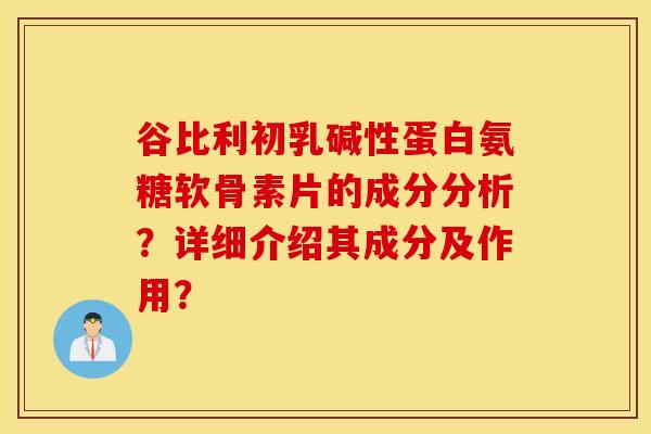 谷比利初乳碱性蛋白氨糖软骨素片的成分分析?详细介绍其成分及作用? 谷比利初乳碱性蛋白氨糖软骨素片的成分分析?详细介绍其成分及作用?