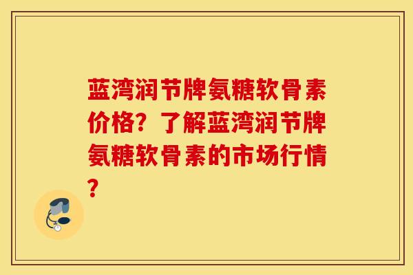 蓝湾润节牌氨糖软骨素价格？了解蓝湾润节牌氨糖软骨素的市场行情？