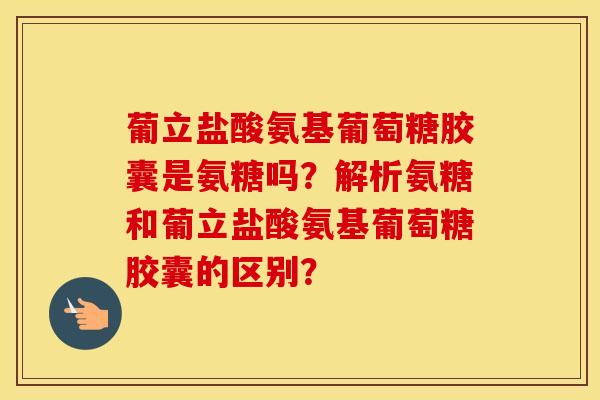 葡立盐酸氨基葡萄糖胶囊是氨糖吗?解析氨糖和葡立盐酸氨基葡萄糖胶囊的区别? 葡立盐酸氨基葡萄糖胶囊是氨糖吗?解析氨糖和葡立盐酸氨基葡萄糖胶囊的区别?