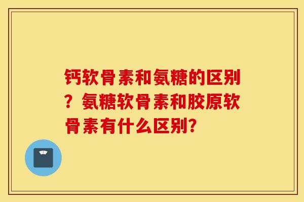 钙软骨素和氨糖的区别?氨糖软骨素和胶原软骨素有什么区别? 钙软骨素和氨糖的区别?氨糖软骨素和胶原软骨素有什么区别?