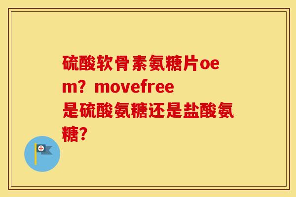 硫酸软骨素氨糖片oem？movefree是硫酸氨糖还是盐酸氨糖？
