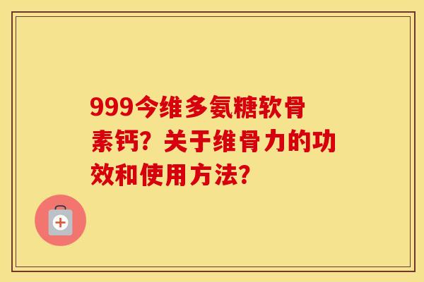 999今维多氨糖软骨素钙?关于维骨力的功效和使用方法? 999今维多氨糖软骨素钙?关于维骨力的功效和使用方法?