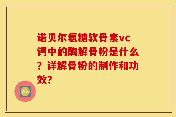 诺贝尔氨糖软骨素vc钙中的酶解骨粉是什么?详解骨粉的制作和功效? 诺贝尔氨糖软骨素vc钙中的酶解骨粉是什么?详解骨粉的制作和功效?