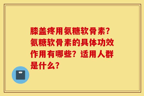 膝盖疼用氨糖软骨素?氨糖软骨素的具体功效作用有哪些?适用人群是什么? 膝盖疼用氨糖软骨素?氨糖软骨素的具体功效作用有哪些?适用人群是什么?