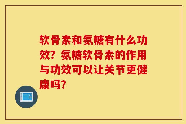 软骨素和氨糖有什么功效?氨糖软骨素的作用与功效可以让关节更健康吗? 软骨素和氨糖有什么功效?氨糖软骨素的作用与功效可以让关节更健康吗?