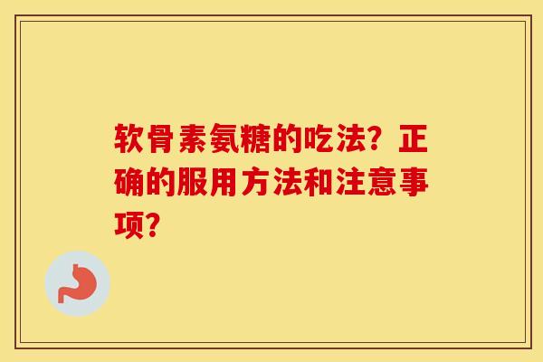 软骨素氨糖的吃法？正确的服用方法和注意事项？