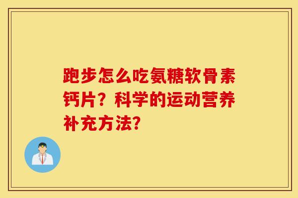 跑步怎么吃氨糖软骨素钙片?科学的运动营养补充方法? 跑步怎么吃氨糖软骨素钙片?科学的运动营养补充方法?