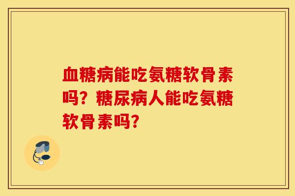 能吃氨糖软骨素吗?人能吃氨糖软骨素吗? 能吃氨糖软骨素吗?人能吃氨糖软骨素吗?
