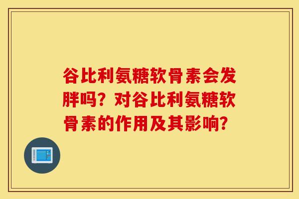 谷比利氨糖软骨素会发胖吗？对谷比利氨糖软骨素的作用及其影响？