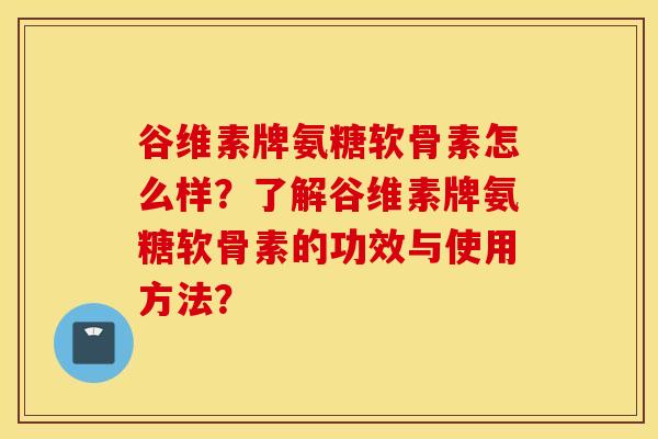 谷维素牌氨糖软骨素怎么样?了解谷维素牌氨糖软骨素的功效与使用方法? 谷维素牌氨糖软骨素怎么样?了解谷维素牌氨糖软骨素的功效与使用方法?