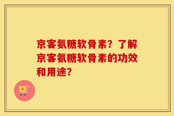 京客氨糖软骨素?了解京客氨糖软骨素的功效和用途? 京客氨糖软骨素?了解京客氨糖软骨素的功效和用途?