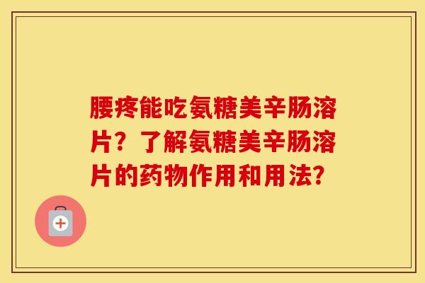 腰疼能吃氨糖美辛肠溶片?了解氨糖美辛肠溶片的作用和用法? 腰疼能吃氨糖美辛肠溶片?了解氨糖美辛肠溶片的作用和用法?