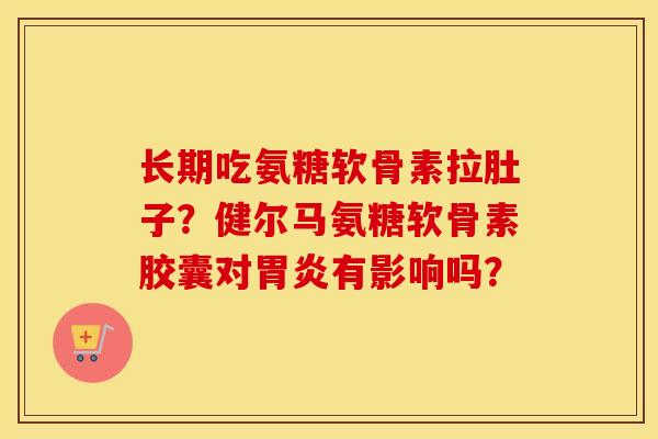 长期吃氨糖软骨素拉肚子?健尔马氨糖软骨素胶囊对有影响吗? 长期吃氨糖软骨素拉肚子?健尔马氨糖软骨素胶囊对有影响吗?