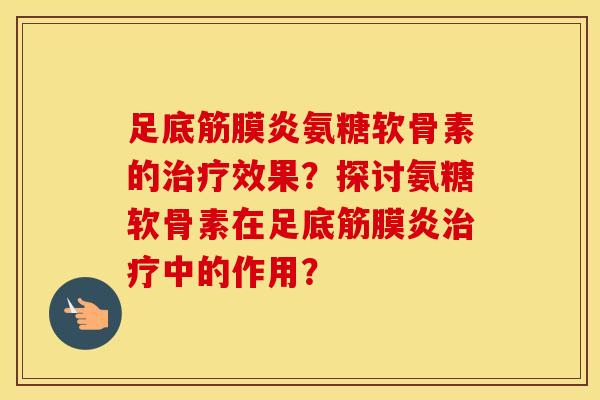 足底筋膜炎氨糖软骨素的效果？探讨氨糖软骨素在足底筋膜炎中的作用？