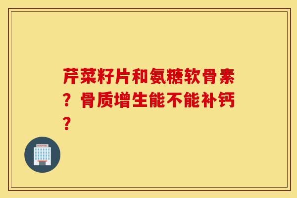 芹菜籽片和氨糖软骨素？能不能补钙？