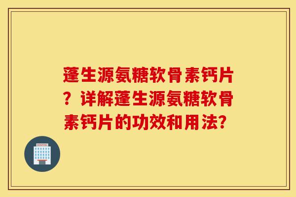 蓬生源氨糖软骨素钙片?详解蓬生源氨糖软骨素钙片的功效和用法? 蓬生源氨糖软骨素钙片?详解蓬生源氨糖软骨素钙片的功效和用法?