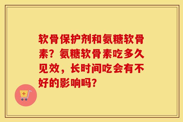 软骨保护剂和氨糖软骨素?氨糖软骨素吃多久见效,长时间吃会有不好的影响吗? 软骨保护剂和氨糖软骨素?氨糖软骨素吃多久见效,长时间吃会有不好的影响吗?