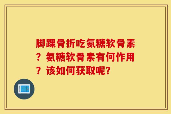 脚踝吃氨糖软骨素?氨糖软骨素有何作用?该如何获取呢? 脚踝吃氨糖软骨素?氨糖软骨素有何作用?该如何获取呢?