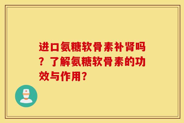 进口氨糖软骨素补吗?了解氨糖软骨素的功效与作用? 进口氨糖软骨素补吗?了解氨糖软骨素的功效与作用?