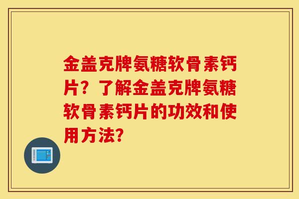 金盖克牌氨糖软骨素钙片?了解金盖克牌氨糖软骨素钙片的功效和使用方法? 金盖克牌氨糖软骨素钙片?了解金盖克牌氨糖软骨素钙片的功效和使用方法?