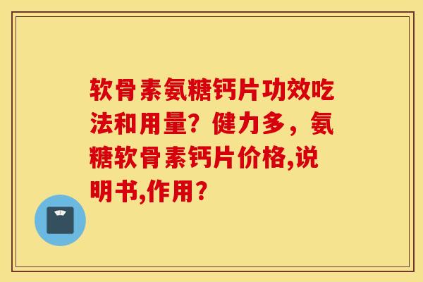 软骨素氨糖钙片功效吃法和用量？健力多，氨糖软骨素钙片价格,说明书,作用？