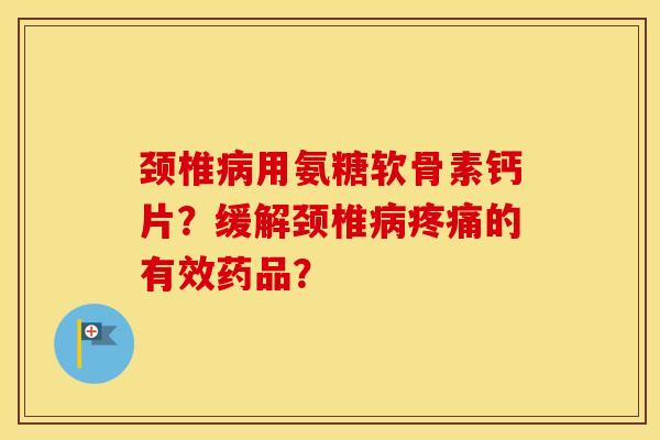 颈椎用氨糖软骨素钙片?缓解颈椎的有效药品? 颈椎用氨糖软骨素钙片?缓解颈椎的有效药品?