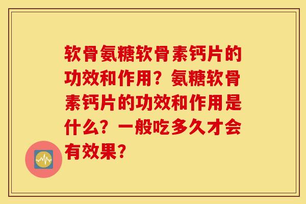 软骨氨糖软骨素钙片的功效和作用?氨糖软骨素钙片的功效和作用是什么?一般吃多久才会有效果? 软骨氨糖软骨素钙片的功效和作用?氨糖软骨素钙片的功效和作用是什么?一般吃多久才会有效果?