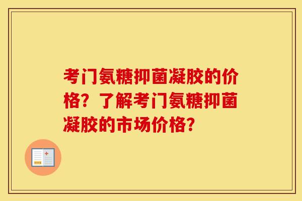 考门氨糖抑菌凝胶的价格？了解考门氨糖抑菌凝胶的市场价格？