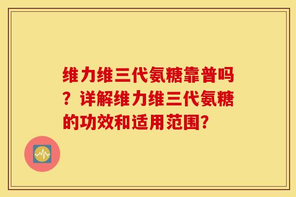 维力维三代氨糖靠普吗?详解维力维三代氨糖的功效和适用范围? 维力维三代氨糖靠普吗?详解维力维三代氨糖的功效和适用范围?