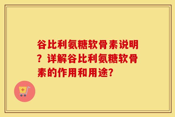 谷比利氨糖软骨素说明?详解谷比利氨糖软骨素的作用和用途? 谷比利氨糖软骨素说明?详解谷比利氨糖软骨素的作用和用途?