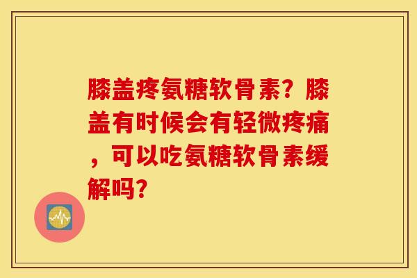 膝盖疼氨糖软骨素?膝盖有时候会有轻微,可以吃氨糖软骨素缓解吗? 膝盖疼氨糖软骨素?膝盖有时候会有轻微,可以吃氨糖软骨素缓解吗?
