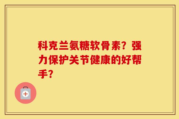 科克兰氨糖软骨素？强力保护关节健康的好帮手？