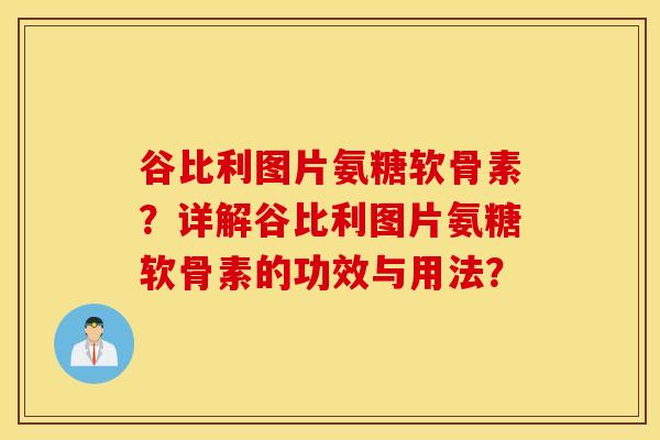 谷比利图片氨糖软骨素?详解谷比利图片氨糖软骨素的功效与用法? 谷比利图片氨糖软骨素?详解谷比利图片氨糖软骨素的功效与用法?