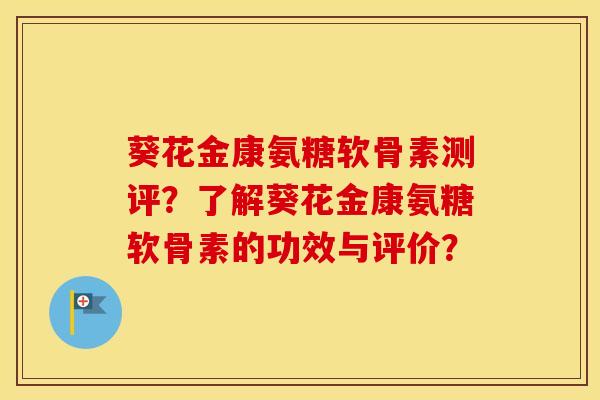 葵花金康氨糖软骨素测评?了解葵花金康氨糖软骨素的功效与评价? 葵花金康氨糖软骨素测评?了解葵花金康氨糖软骨素的功效与评价?