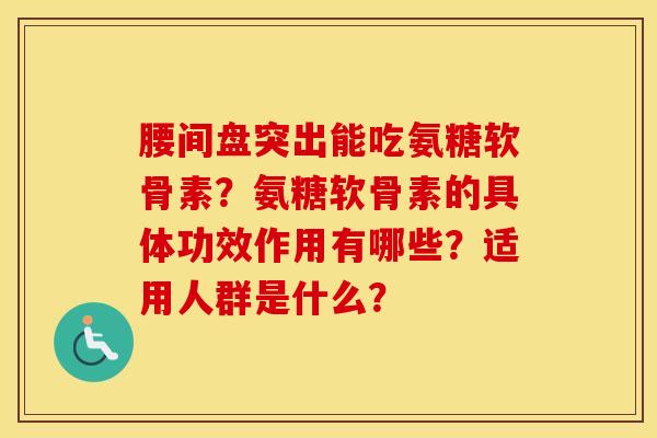 腰间盘突出能吃氨糖软骨素?氨糖软骨素的具体功效作用有哪些?适用人群是什么? 腰间盘突出能吃氨糖软骨素?氨糖软骨素的具体功效作用有哪些?适用人群是什么?