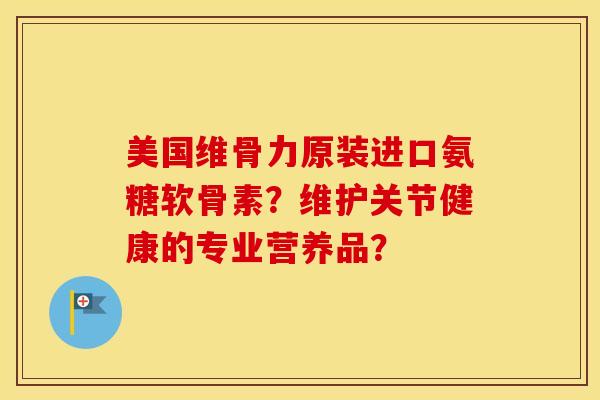 美国维骨力原装进口氨糖软骨素？维护关节健康的专业营养品？