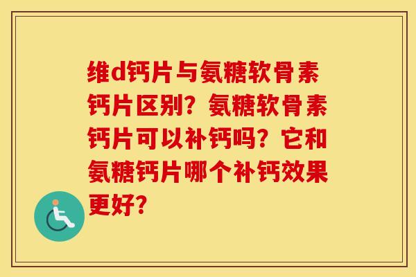 维d钙片与氨糖软骨素钙片区别?氨糖软骨素钙片可以补钙吗?它和氨糖钙片哪个补钙效果更好? 维d钙片与氨糖软骨素钙片区别?氨糖软骨素钙片可以补钙吗?它和氨糖钙片哪个补钙效果更好?