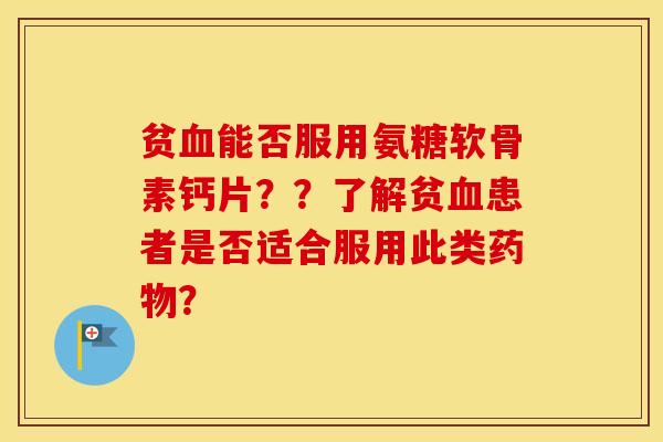 贫能否服用氨糖软骨素钙片??了解贫患者是否适合服用此类? 贫能否服用氨糖软骨素钙片??了解贫患者是否适合服用此类?