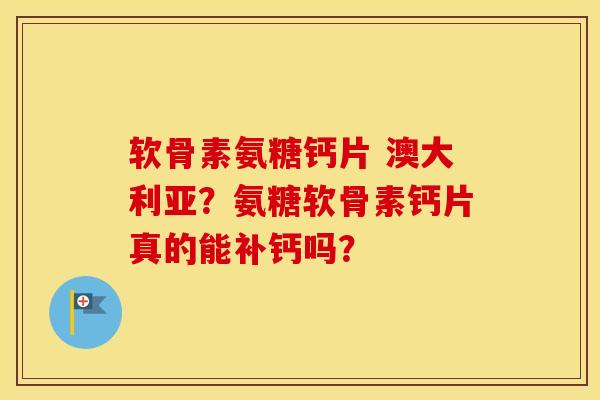 软骨素氨糖钙片 澳大利亚?氨糖软骨素钙片真的能补钙吗? 软骨素氨糖钙片 澳大利亚?氨糖软骨素钙片真的能补钙吗?